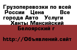 Грузоперевозки по всей России › Цена ­ 10 - Все города Авто » Услуги   . Ханты-Мансийский,Белоярский г.